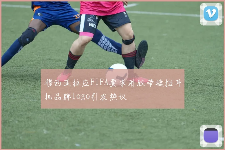 穆西亚拉应FIFA要求用胶带遮挡耳机品牌logo引发热议