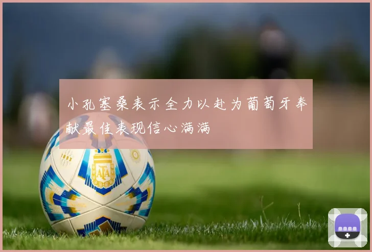 小孔塞桑表示全力以赴为葡萄牙奉献最佳表现信心满满